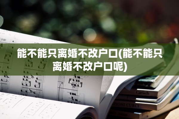 能不能只离婚不改户口(能不能只离婚不改户口呢)