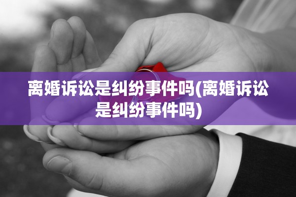 离婚诉讼是纠纷事件吗(离婚诉讼是纠纷事件吗)