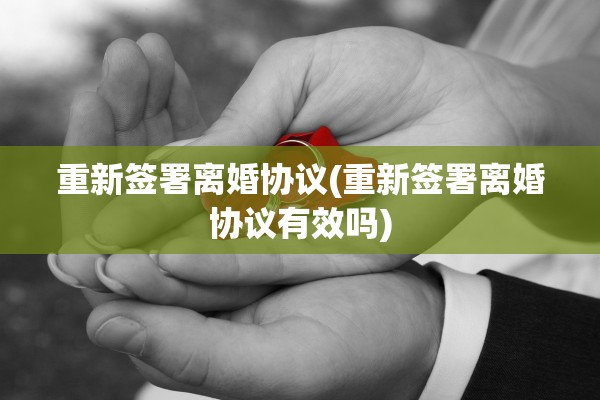 重新签署离婚协议(重新签署离婚协议有效吗)