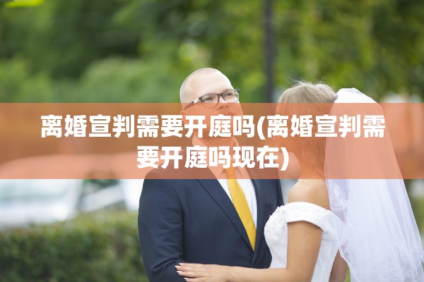 离婚宣判需要开庭吗(离婚宣判需要开庭吗现在) 离婚宣判需要开庭吗(离婚宣判需要开庭吗现在)