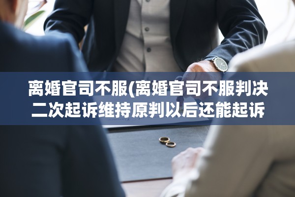离婚官司不服(离婚官司不服判决二次起诉维持原判以后还能起诉吗)