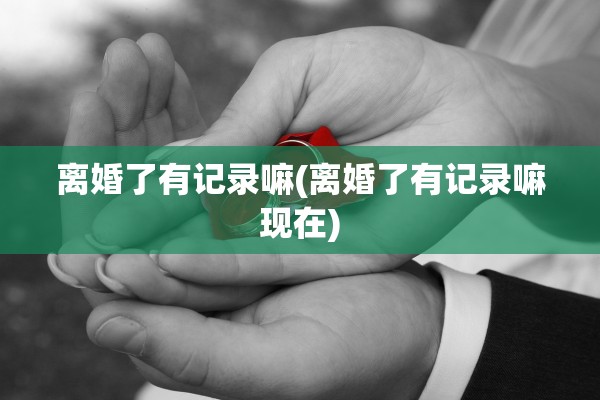 离婚了有记录嘛(离婚了有记录嘛现在)