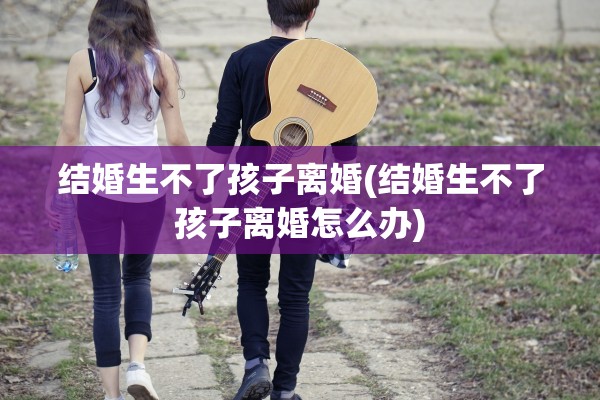 结婚生不了孩子离婚(结婚生不了孩子离婚怎么办)
