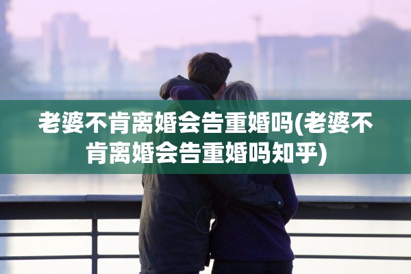 老婆不肯离婚会告重婚吗(老婆不肯离婚会告重婚吗知乎) 老婆不肯离婚会告重婚吗(老婆不肯离婚会告重婚吗知乎)