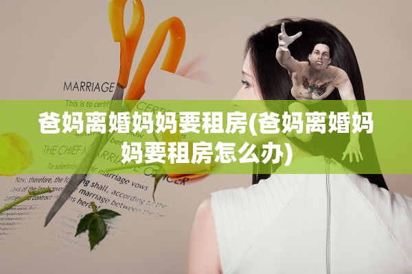 爸妈离婚妈妈要租房(爸妈离婚妈妈要租房怎么办) 爸妈离婚妈妈要租房(爸妈离婚妈妈要租房怎么办)