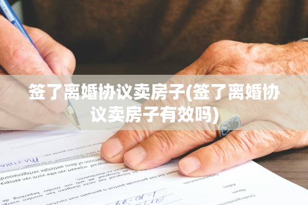 签了离婚协议卖房子(签了离婚协议卖房子有效吗)