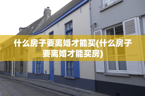什么房子要离婚才能买(什么房子要离婚才能买房)