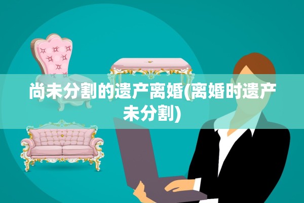 尚未分割的遗产离婚(离婚时遗产未分割)