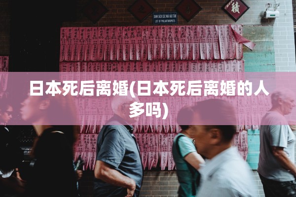 日本死后离婚(日本死后离婚的人多吗)