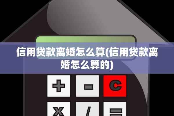 信用贷款离婚怎么算(信用贷款离婚怎么算的)