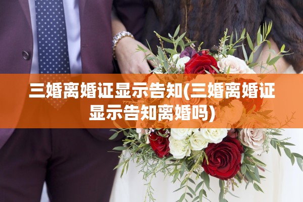 三婚离婚证显示告知(三婚离婚证显示告知离婚吗)