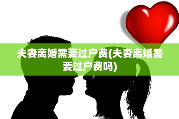 夫妻离婚需要过户费(夫妻离婚需要过户费吗) 夫妻离婚需要过户费(夫妻离婚需要过户费吗)