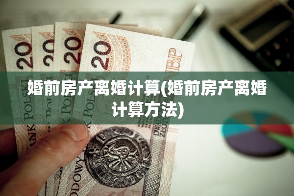 婚前房产离婚计算(婚前房产离婚计算方法) 婚前房产离婚计算(婚前房产离婚计算方法)