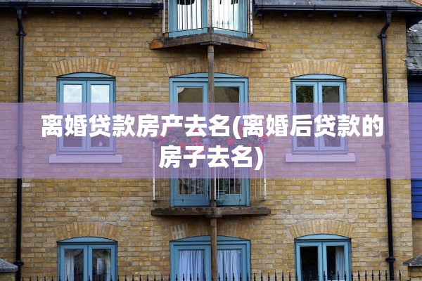 离婚贷款房产去名(离婚后贷款的房子去名)