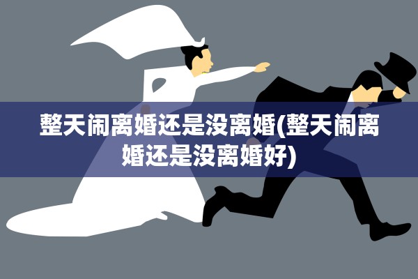 整天闹离婚还是没离婚(整天闹离婚还是没离婚好) 整天闹离婚还是没离婚(整天闹离婚还是没离婚好)