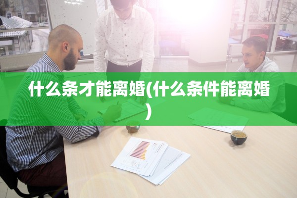 什么条才能离婚(什么条件能离婚)