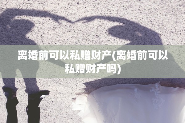 离婚前可以私赠财产(离婚前可以私赠财产吗)