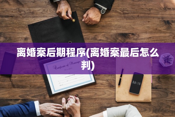离婚案后期程序(离婚案最后怎么判)
