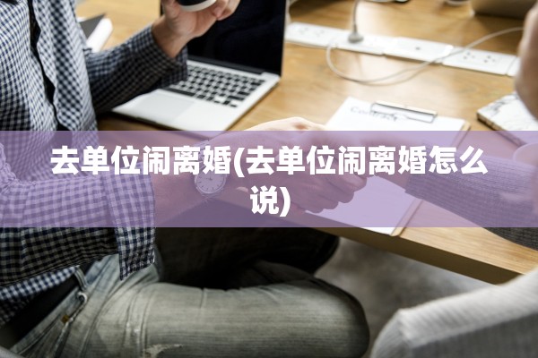 去单位闹离婚(去单位闹离婚怎么说) 去单位闹离婚(去单位闹离婚怎么说)