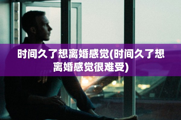 时间久了想离婚感觉(时间久了想离婚感觉很难受) 时间久了想离婚感觉(时间久了想离婚感觉很难受)