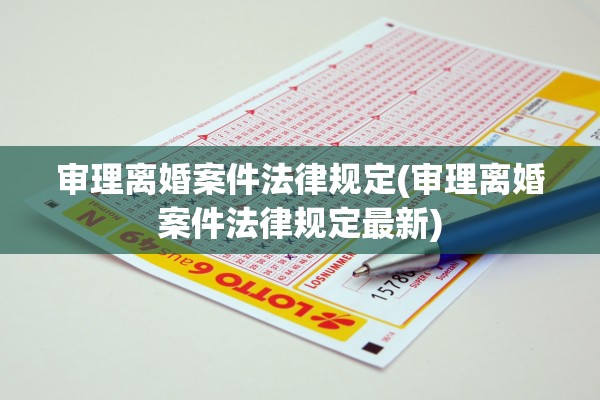 审理离婚案件法律规定(审理离婚案件法律规定最新) 审理离婚案件法律规定(审理离婚案件法律规定最新)