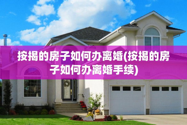 按揭的房子如何办离婚(按揭的房子如何办离婚手续) 按揭的房子如何办离婚(按揭的房子如何办离婚手续)