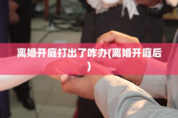 离婚开庭打出了咋办(离婚开庭后) 离婚开庭打出了咋办(离婚开庭后)