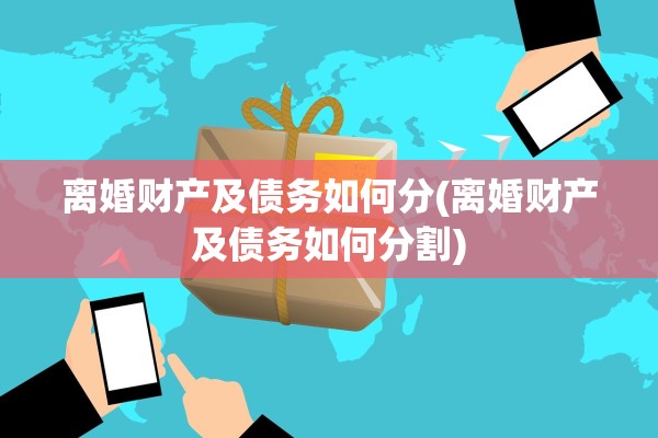 离婚财产及债务如何分(离婚财产及债务如何分割)