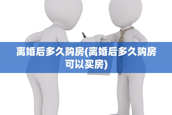 离婚后多久购房(离婚后多久购房可以买房)
