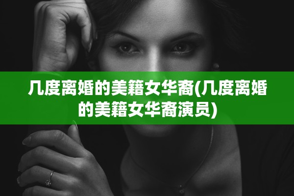 几度离婚的美籍女华裔(几度离婚的美籍女华裔演员)