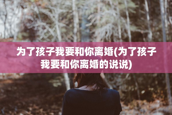 为了孩子我要和你离婚(为了孩子我要和你离婚的说说)