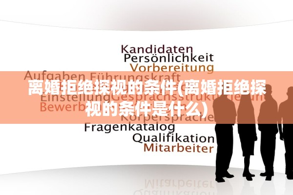 离婚拒绝探视的条件(离婚拒绝探视的条件是什么)