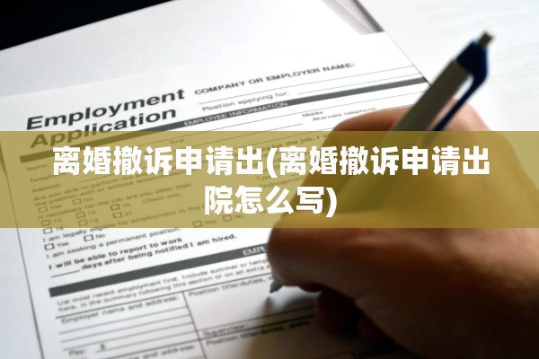 离婚撤诉申请出(离婚撤诉申请出院怎么写)