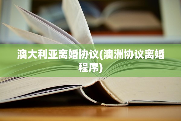 澳大利亚离婚协议(澳洲协议离婚程序)
