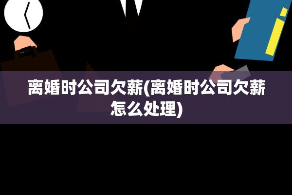 离婚时公司欠薪(离婚时公司欠薪怎么处理)