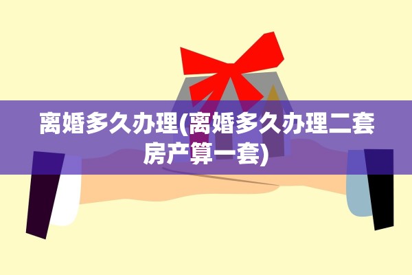 离婚多久办理(离婚多久办理二套房产算一套)