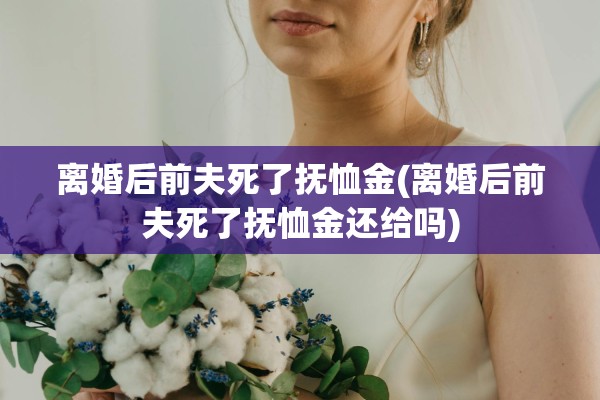 离婚后前夫死了抚恤金(离婚后前夫死了抚恤金还给吗)