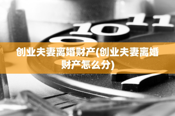 创业夫妻离婚财产(创业夫妻离婚财产怎么分)