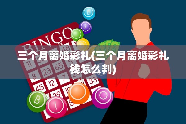 三个月离婚彩礼(三个月离婚彩礼钱怎么判) 三个月离婚彩礼(三个月离婚彩礼钱怎么判)