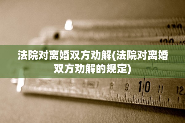 法院对离婚双方劝解(法院对离婚双方劝解的规定) 法院对离婚双方劝解(法院对离婚双方劝解的规定)