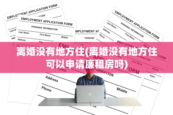 离婚没有地方住(离婚没有地方住可以申请廉租房吗)