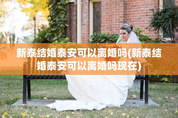 新泰结婚泰安可以离婚吗(新泰结婚泰安可以离婚吗现在)