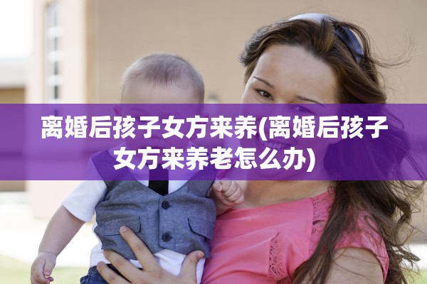 离婚后孩子女方来养(离婚后孩子女方来养老怎么办)
