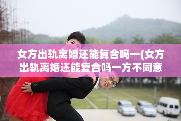 女方出轨离婚还能复合吗一(女方出轨离婚还能复合吗一方不同意) 女方出轨离婚还能复合吗一(女方出轨离婚还能复合吗一方不同意)