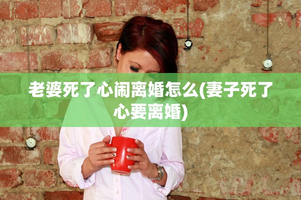 老婆死了心闹离婚怎么(妻子死了心要离婚) 老婆死了心闹离婚怎么(妻子死了心要离婚)