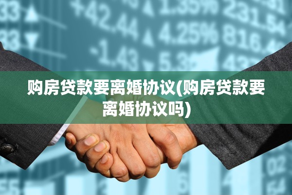 购房贷款要离婚协议(购房贷款要离婚协议吗)