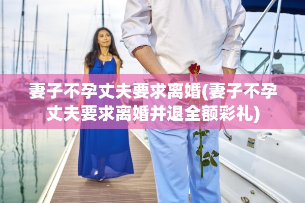 妻子不孕丈夫要求离婚(妻子不孕丈夫要求离婚并退全额彩礼)