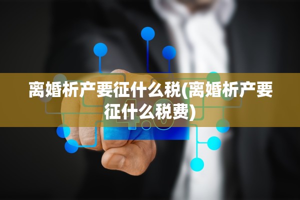 离婚析产要征什么税(离婚析产要征什么税费)