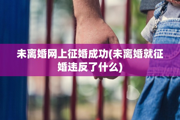 未离婚网上征婚成功(未离婚就征婚违反了什么) 未离婚网上征婚成功(未离婚就征婚违反了什么)