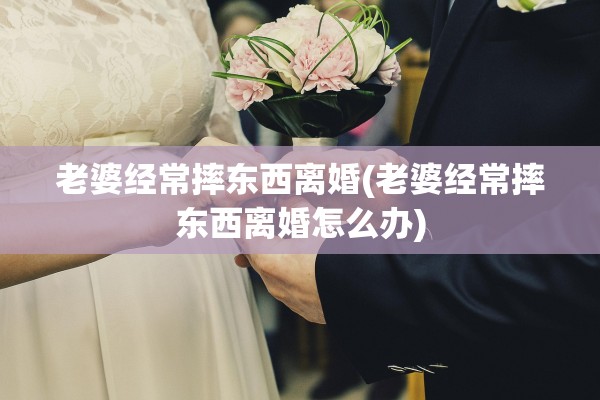 老婆经常摔东西离婚(老婆经常摔东西离婚怎么办)